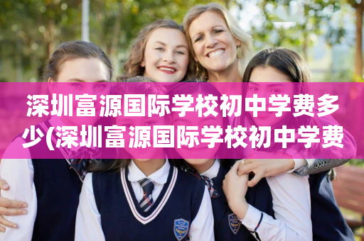 深圳富源国际学校初中学费多少(深圳富源国际学校初中学费多少钱)