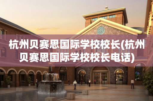 杭州贝赛思国际学校校长(杭州贝赛思国际学校校长电话)