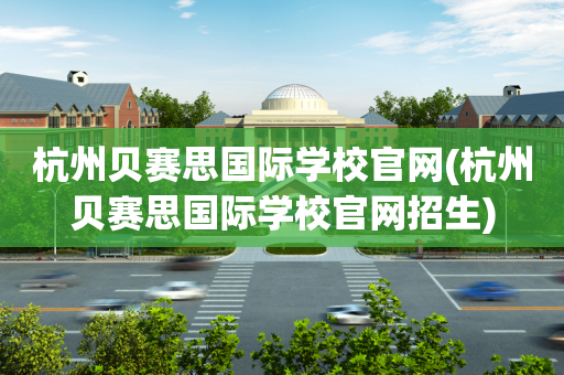 杭州贝赛思国际学校官网(杭州贝赛思国际学校官网招生)