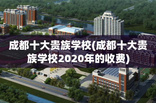 成都十大贵族学校(成都十大贵族学校2020年的收费)