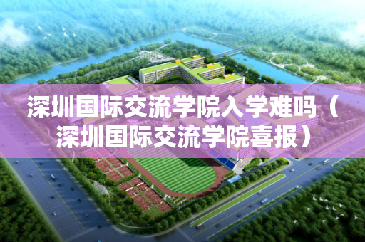 深圳国际交流学院入学难吗（深圳国际交流学院喜报）