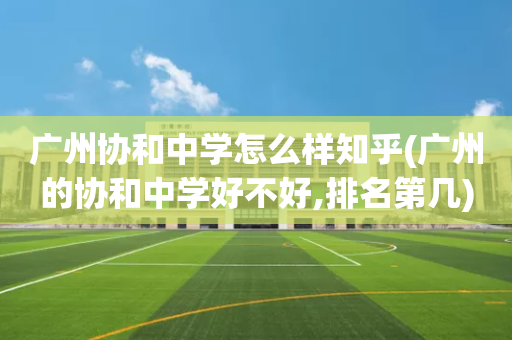 广州协和中学怎么样知乎(广州的协和中学好不好,排名第几)