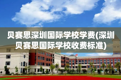 贝赛思深圳国际学校学费(深圳贝赛思国际学校收费标准)