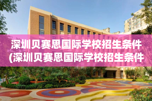 深圳贝赛思国际学校招生条件(深圳贝赛思国际学校招生条件是什么)