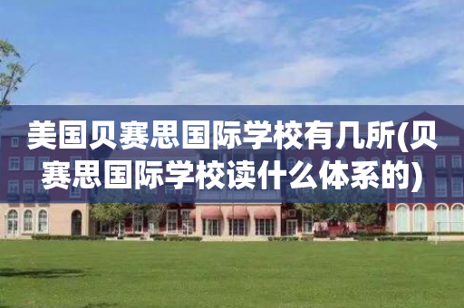 美国贝赛思国际学校有几所(贝赛思国际学校读什么体系的)