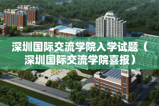 深圳国际交流学院入学试题（深圳国际交流学院喜报）