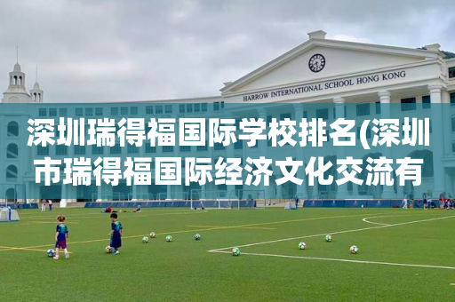 深圳瑞得福国际学校排名(深圳市瑞得福国际经济文化交流有限公司)