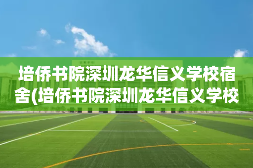 培侨书院深圳龙华信义学校宿舍(培侨书院深圳龙华信义学校 学费)