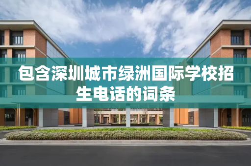 包含深圳城市绿洲国际学校招生电话的词条