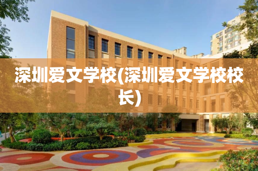 深圳爱文学校(深圳爱文学校校长)