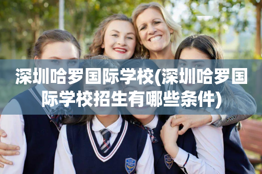 深圳哈罗国际学校(深圳哈罗国际学校招生有哪些条件)