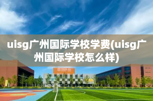uisg广州国际学校学费(uisg广州国际学校怎么样)