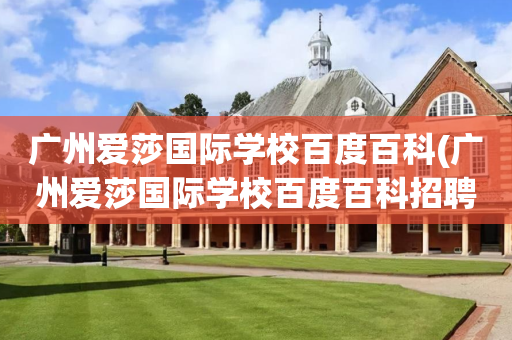 广州爱莎国际学校百度百科(广州爱莎国际学校百度百科招聘)