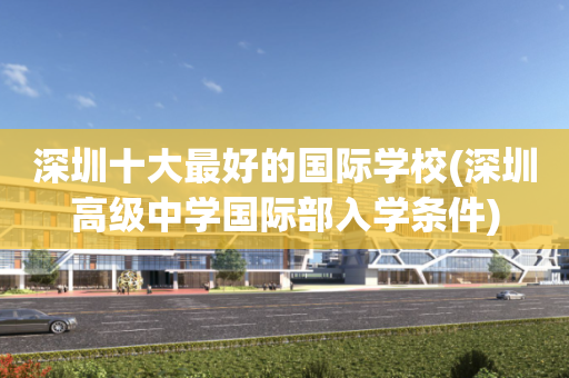 深圳十大最好的国际学校(深圳高级中学国际部入学条件)
