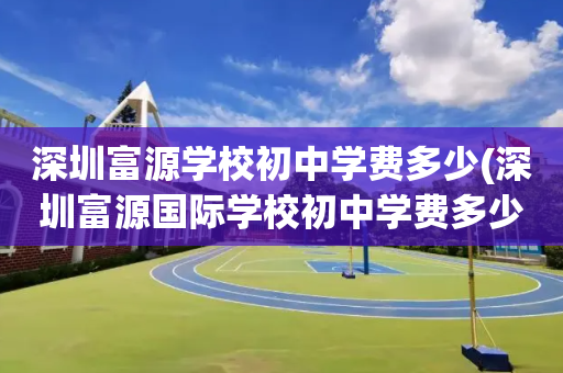 深圳富源学校初中学费多少(深圳富源国际学校初中学费多少)