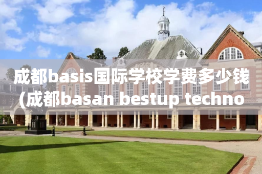 成都basis国际学校学费多少钱(成都basan bestup technology)