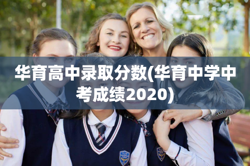 华育高中录取分数(华育中学中考成绩2020)