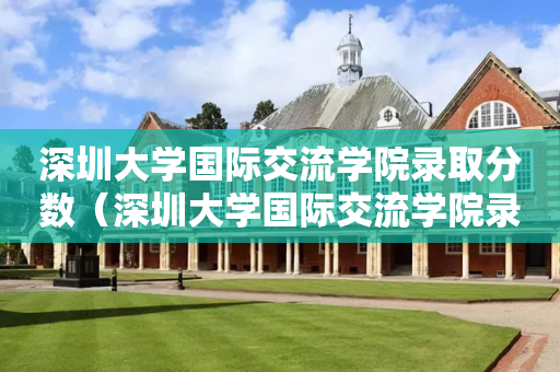 深圳大学国际交流学院录取分数（深圳大学国际交流学院录取分数线）
