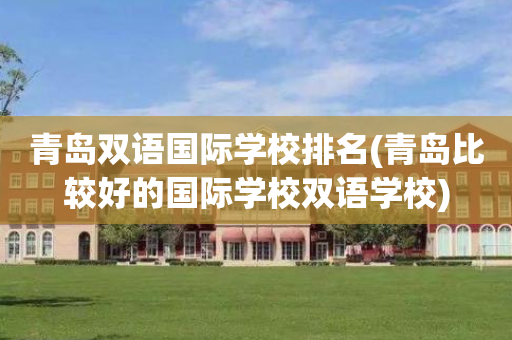青岛双语国际学校排名(青岛比较好的国际学校双语学校)
