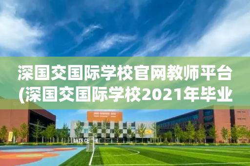 深国交国际学校官网教师平台(深国交国际学校2021年毕业生去向)