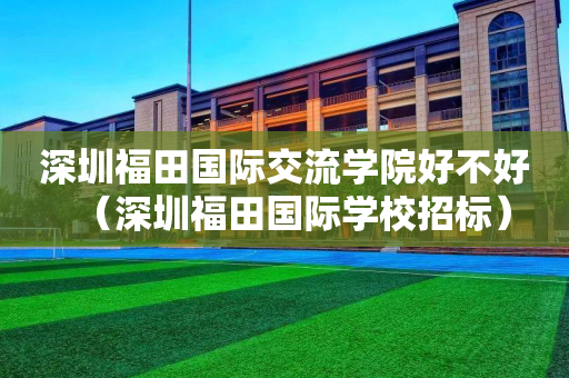 深圳福田国际交流学院好不好（深圳福田国际学校招标）