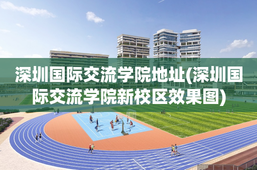 深圳国际交流学院地址(深圳国际交流学院新校区效果图)