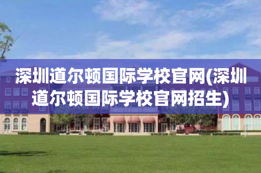 深圳道尔顿国际学校官网(深圳道尔顿国际学校官网招生)