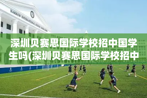 深圳贝赛思国际学校招中国学生吗(深圳贝赛思国际学校招中国学生吗知乎)