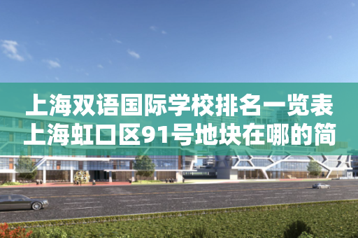 上海双语国际学校排名一览表上海虹口区91号地块在哪的简单介绍