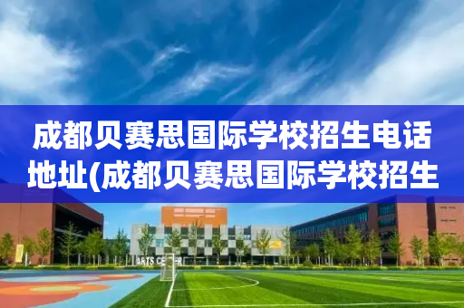 成都贝赛思国际学校招生电话地址(成都贝赛思国际学校招生电话地址是多少)