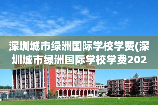 深圳城市绿洲国际学校学费(深圳城市绿洲国际学校学费2022)