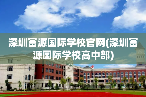 深圳富源国际学校官网(深圳富源国际学校高中部)