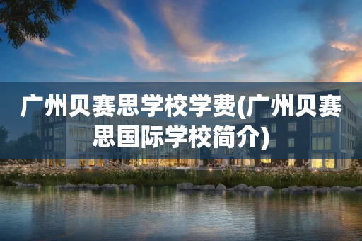 广州贝赛思学校学费(广州贝赛思国际学校简介)
