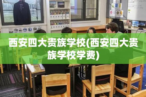 西安四大贵族学校(西安四大贵族学校学费)