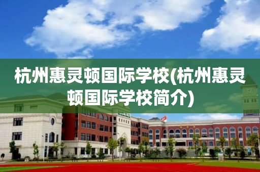 杭州惠灵顿国际学校(杭州惠灵顿国际学校简介)