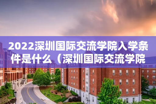 2022深圳国际交流学院入学条件是什么（深圳国际交流学院喜报）