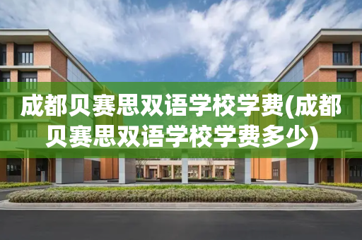 成都贝赛思双语学校学费(成都贝赛思双语学校学费多少)
