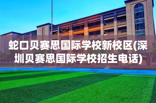 蛇口贝赛思国际学校新校区(深圳贝赛思国际学校招生电话)