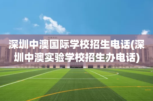 深圳中澳国际学校招生电话(深圳中澳实验学校招生办电话)