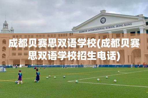 成都贝赛思双语学校(成都贝赛思双语学校招生电话)