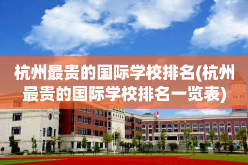 杭州最贵的国际学校排名(杭州最贵的国际学校排名一览表)