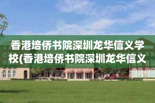香港培侨书院深圳龙华信义学校(香港培侨书院深圳龙华信义学校地址)
