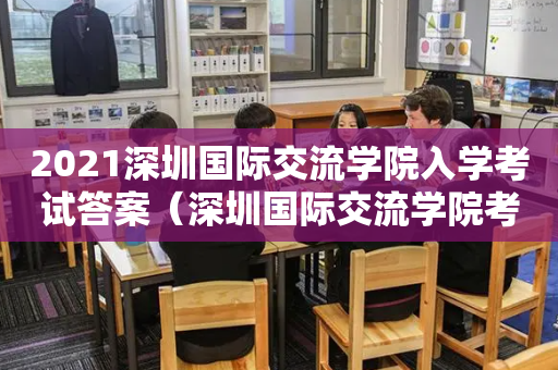 2021深圳国际交流学院入学考试答案（深圳国际交流学院考试时间）