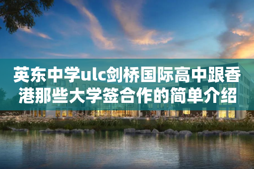 英东中学ulc剑桥国际高中跟香港那些大学签合作的简单介绍