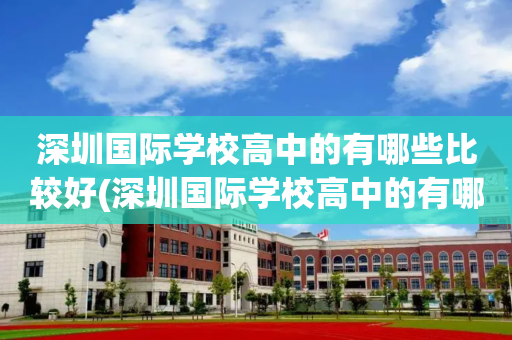 深圳国际学校高中的有哪些比较好(深圳国际学校高中的有哪些比较好的专业)