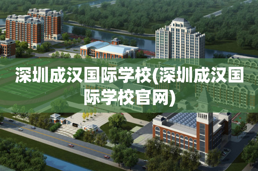 深圳成汉国际学校(深圳成汉国际学校官网)