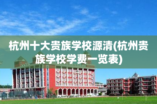 杭州十大贵族学校源清(杭州贵族学校学费一览表)