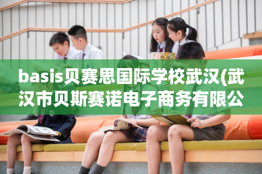 basis贝赛思国际学校武汉(武汉市贝斯赛诺电子商务有限公司)