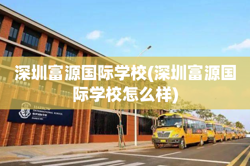 深圳富源国际学校(深圳富源国际学校怎么样)