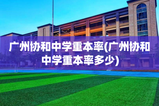 广州协和中学重本率(广州协和中学重本率多少)